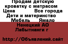 Продам детскую кроватку с матрасом › Цена ­ 3 000 - Все города Дети и материнство » Мебель   . Ямало-Ненецкий АО,Лабытнанги г.